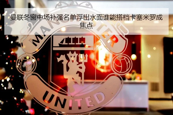曼联冬窗中场补强名单浮出水面谁能搭档卡塞米罗成焦点