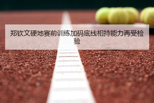 郑钦文硬地赛前训练加码底线相持能力再受检验