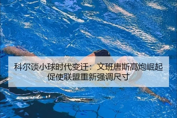 科尔谈小球时代变迁：文班唐斯高炮崛起促使联盟重新强调尺寸