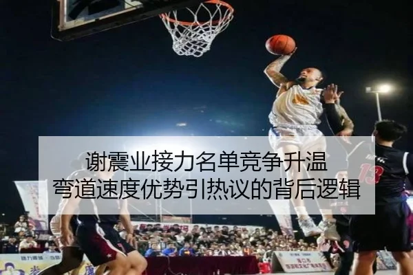 谢震业接力名单竞争升温 弯道速度优势引热议的背后逻辑