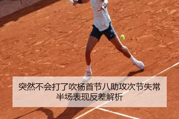 突然不会打了吹杨首节八助攻次节失常 半场表现反差解析